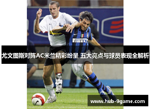 尤文图斯对阵AC米兰精彩纷呈 五大亮点与球员表现全解析 尤文图斯对阵AC米兰精彩纷呈 五大亮点与球员表现全解析