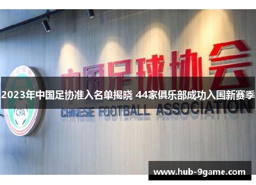 2023年中国足协准入名单揭晓 44家俱乐部成功入围新赛季 2023年中国足协准入名单揭晓 44家俱乐部成功入围新赛季