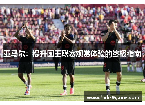 亚马尔:提升国王联赛观赏体验的终极指南 亚马尔:提升国王联赛观赏体验的终极指南