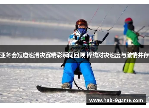 亚冬会短道速滑决赛精彩瞬间回顾 锋线对决速度与激情并存 亚冬会短道速滑决赛精彩瞬间回顾 锋线对决速度与激情并存