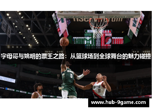 字母哥与姚明的票王之路:从篮球场到全球舞台的魅力碰撞 字母哥与姚明的票王之路:从篮球场到全球舞台的魅力碰撞