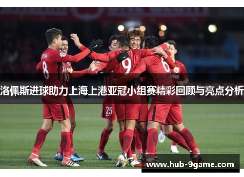 洛佩斯进球助力上海上港亚冠小组赛精彩回顾与亮点分析 洛佩斯进球助力上海上港亚冠小组赛精彩回顾与亮点分析