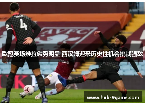 欧冠赛场维拉劣势明显 西汉姆迎来历史性机会挑战强敌 欧冠赛场维拉劣势明显 西汉姆迎来历史性机会挑战强敌