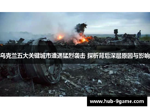 乌克兰五大关键城市遭遇猛烈袭击 探析背后深层原因与影响 乌克兰五大关键城市遭遇猛烈袭击 探析背后深层原因与影响