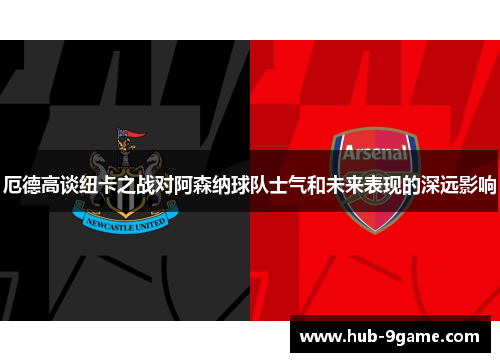 厄德高谈纽卡之战对阿森纳球队士气和未来表现的深远影响 厄德高谈纽卡之战对阿森纳球队士气和未来表现的深远影响
