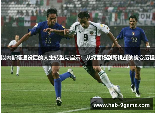 以内斯塔退役后的人生转型与启示:从绿茵场到新挑战的蜕变历程 以内斯塔退役后的人生转型与启示:从绿茵场到新挑战的蜕变历程