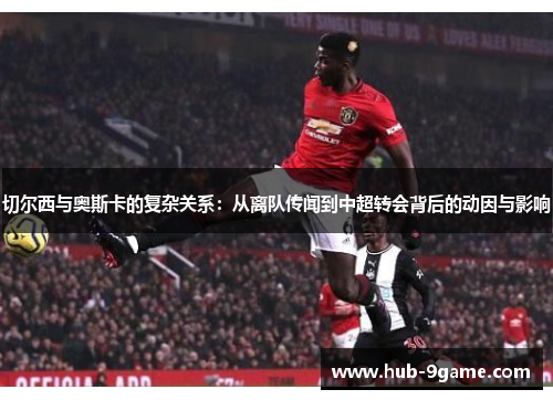 切尔西与奥斯卡的复杂关系:从离队传闻到中超转会背后的动因与影响 切尔西与奥斯卡的复杂关系:从离队传闻到中超转会背后的动因与影响