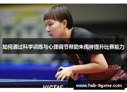 如何通过科学训练与心理调节帮助朱雨玲提升比赛能力 如何通过科学训练与心理调节帮助朱雨玲提升比赛能力