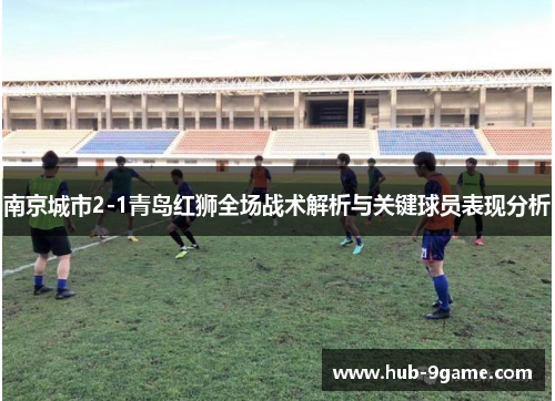 南京城市2-1青岛红狮全场战术解析与关键球员表现分析 南京城市2-1青岛红狮全场战术解析与关键球员表现分析