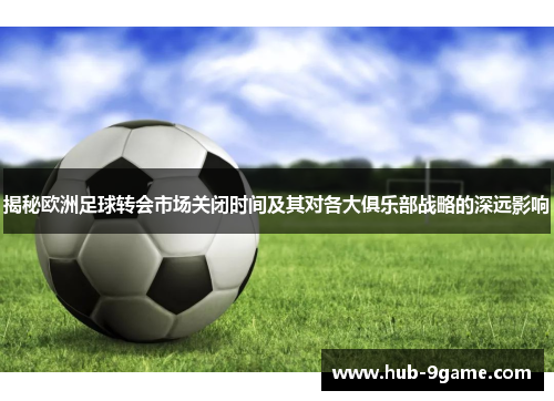 揭秘欧洲足球转会市场关闭时间及其对各大俱乐部战略的深远影响 揭秘欧洲足球转会市场关闭时间及其对各大俱乐部战略的深远影响