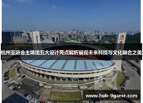 杭州亚运会主场馆五大设计亮点解析展现未来科技与文化融合之美 杭州亚运会主场馆五大设计亮点解析展现未来科技与文化融合之美