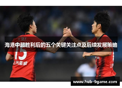 海港中超胜利后的五个关键关注点及后续发展策略 海港中超胜利后的五个关键关注点及后续发展策略