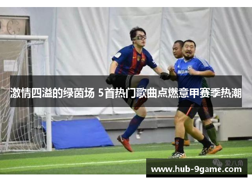 激情四溢的绿茵场 5首热门歌曲点燃意甲赛季热潮 激情四溢的绿茵场 5首热门歌曲点燃意甲赛季热潮