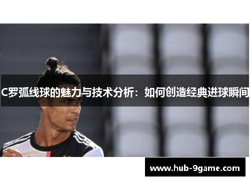 C罗弧线球的魅力与技术分析:如何创造经典进球瞬间 C罗弧线球的魅力与技术分析:如何创造经典进球瞬间