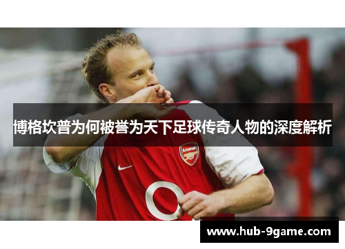 博格坎普为何被誉为天下足球传奇人物的深度解析 博格坎普为何被誉为天下足球传奇人物的深度解析