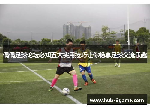 偶偶足球论坛必知五大实用技巧让你畅享足球交流乐趣 偶偶足球论坛必知五大实用技巧让你畅享足球交流乐趣