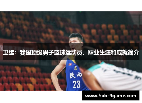 卫猛:我国顶级男子篮球运动员,职业生涯和成就简介 卫猛:我国顶级男子篮球运动员,职业生涯和成就简介
