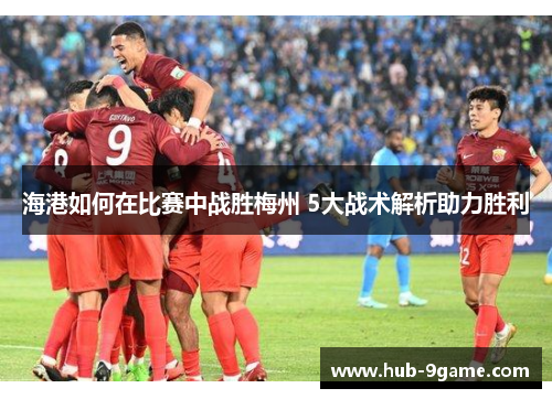 海港如何在比赛中战胜梅州 5大战术解析助力胜利