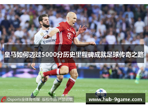 皇马如何迈过5000分历史里程碑成就足球传奇之路 皇马如何迈过5000分历史里程碑成就足球传奇之路