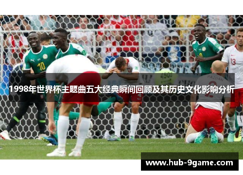 1998年世界杯主题曲五大经典瞬间回顾及其历史文化影响分析 1998年世界杯主题曲五大经典瞬间回顾及其历史文化影响分析
