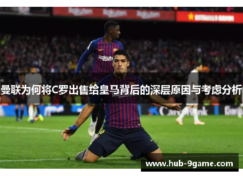 曼联为何将C罗出售给皇马背后的深层原因与考虑分析 曼联为何将C罗出售给皇马背后的深层原因与考虑分析