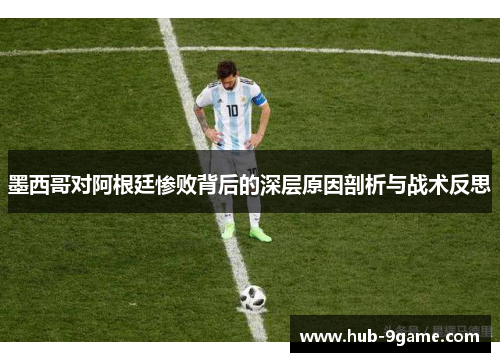墨西哥对阿根廷惨败背后的深层原因剖析与战术反思 墨西哥对阿根廷惨败背后的深层原因剖析与战术反思