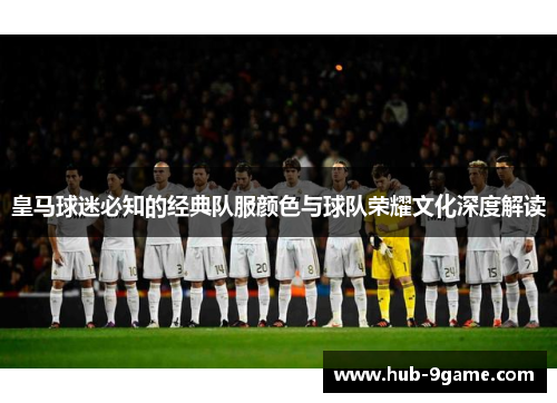 皇马球迷必知的经典队服颜色与球队荣耀文化深度解读 皇马球迷必知的经典队服颜色与球队荣耀文化深度解读
