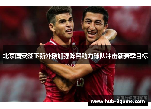 北京国安签下新外援加强阵容助力球队冲击新赛季目标 北京国安签下新外援加强阵容助力球队冲击新赛季目标