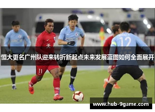 恒大更名广州队迎来转折新起点未来发展蓝图如何全面展开 恒大更名广州队迎来转折新起点未来发展蓝图如何全面展开