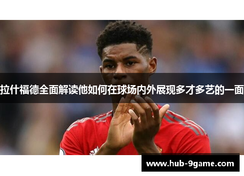 拉什福德全面解读他如何在球场内外展现多才多艺的一面 拉什福德全面解读他如何在球场内外展现多才多艺的一面