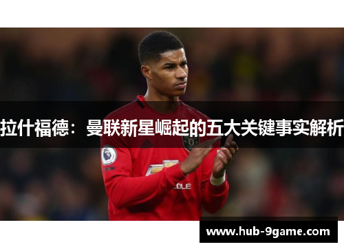 拉什福德:曼联新星崛起的五大关键事实解析 拉什福德:曼联新星崛起的五大关键事实解析