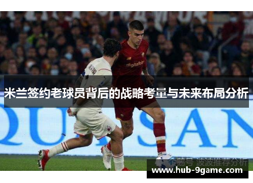 米兰签约老球员背后的战略考量与未来布局分析 米兰签约老球员背后的战略考量与未来布局分析