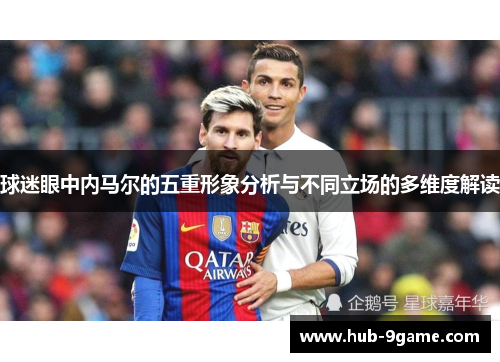 球迷眼中内马尔的五重形象分析与不同立场的多维度解读 球迷眼中内马尔的五重形象分析与不同立场的多维度解读