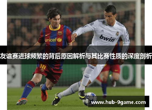 友谊赛进球频繁的背后原因解析与其比赛性质的深度剖析 友谊赛进球频繁的背后原因解析与其比赛性质的深度剖析