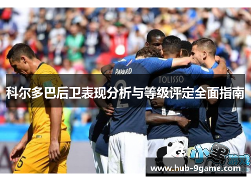 科尔多巴后卫表现分析与等级评定全面指南 科尔多巴后卫表现分析与等级评定全面指南