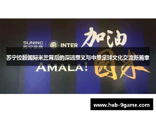 苏宁控股国际米兰背后的深远意义与中意足球文化交流新篇章 苏宁控股国际米兰背后的深远意义与中意足球文化交流新篇章