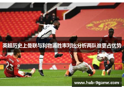 英超历史上曼联与利物浦胜率对比分析两队谁更占优势 英超历史上曼联与利物浦胜率对比分析两队谁更占优势