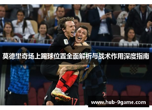 莫德里奇场上踢球位置全面解析与战术作用深度指南 莫德里奇场上踢球位置全面解析与战术作用深度指南