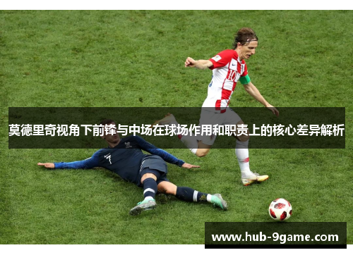 莫德里奇视角下前锋与中场在球场作用和职责上的核心差异解析 莫德里奇视角下前锋与中场在球场作用和职责上的核心差异解析
