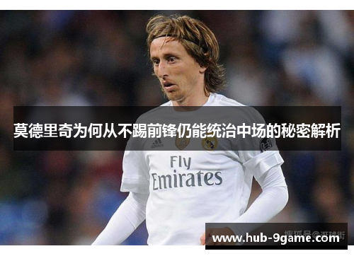 莫德里奇为何从不踢前锋仍能统治中场的秘密解析