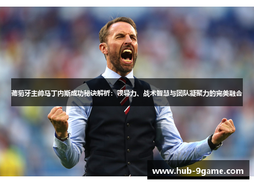 葡萄牙主帅马丁内斯成功秘诀解析:领导力、战术智慧与团队凝聚力的完美融合 葡萄牙主帅马丁内斯成功秘诀解析:领导力、战术智慧与团队凝聚力的完美融合