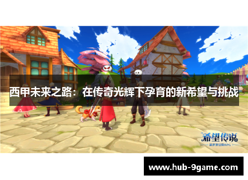 西甲未来之路:在传奇光辉下孕育的新希望与挑战 西甲未来之路:在传奇光辉下孕育的新希望与挑战