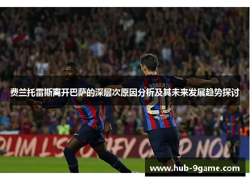 费兰托雷斯离开巴萨的深层次原因分析及其未来发展趋势探讨 费兰托雷斯离开巴萨的深层次原因分析及其未来发展趋势探讨
