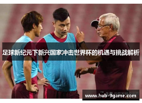 足球新纪元下新兴国家冲击世界杯的机遇与挑战解析 足球新纪元下新兴国家冲击世界杯的机遇与挑战解析