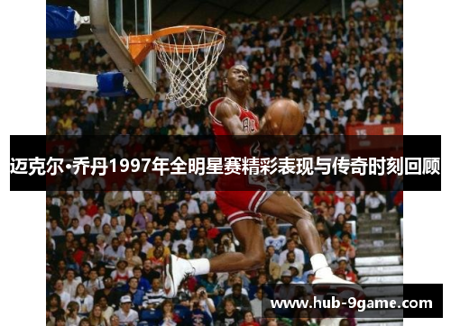 迈克尔·乔丹1997年全明星赛精彩表现与传奇时刻回顾 迈克尔·乔丹1997年全明星赛精彩表现与传奇时刻回顾