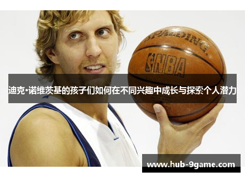 迪克·诺维茨基的孩子们如何在不同兴趣中成长与探索个人潜力 迪克·诺维茨基的孩子们如何在不同兴趣中成长与探索个人潜力