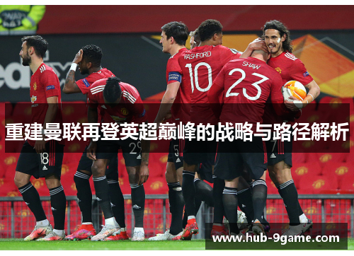 重建曼联再登英超巅峰的战略与路径解析 重建曼联再登英超巅峰的战略与路径解析