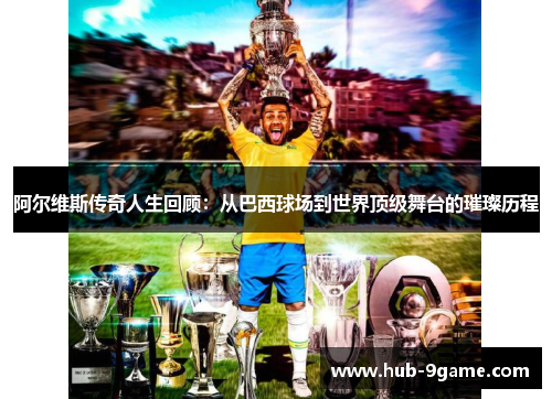 阿尔维斯传奇人生回顾:从巴西球场到世界顶级舞台的璀璨历程 阿尔维斯传奇人生回顾:从巴西球场到世界顶级舞台的璀璨历程