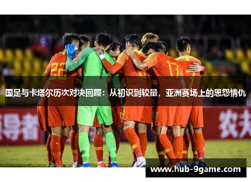 国足与卡塔尔历次对决回顾:从初识到较量,亚洲赛场上的恩怨情仇 国足与卡塔尔历次对决回顾:从初识到较量,亚洲赛场上的恩怨情仇