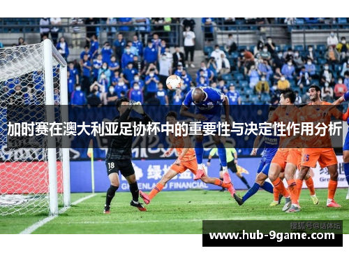 加时赛在澳大利亚足协杯中的重要性与决定性作用分析 加时赛在澳大利亚足协杯中的重要性与决定性作用分析